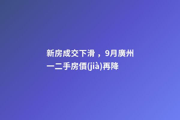 新房成交下滑，9月廣州一二手房價(jià)再降